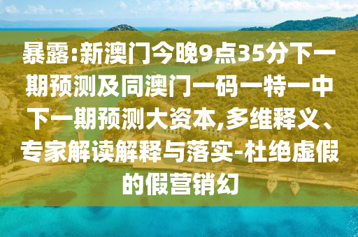 暴露:新澳門今晚9點(diǎn)35分下一期預(yù)測及同澳門一碼一特一中下一期預(yù)測大資本,多維釋義、專家解讀解釋與落實(shí)-杜絕虛假的假營銷幻