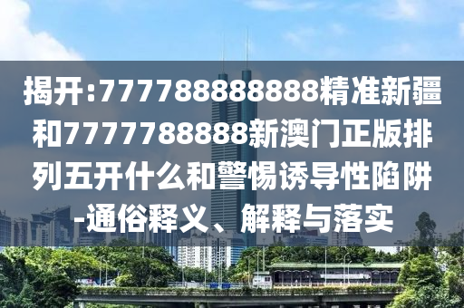 揭開:777788888888精準(zhǔn)新疆和7777788888新澳門正版排列五開什么和警惕誘導(dǎo)性陷阱-通俗釋義、解釋與落實(shí)