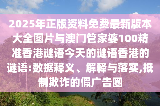 2025年正版資料免費最新版本大全圖片與澳門管家婆100精準香港謎語今天的謎語香港的謎語:數(shù)據(jù)釋義、解釋與落實,抵制欺詐的假廣告圈