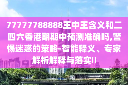 77777788888王中王含義和二四六香港期期中預(yù)測準確嗎,警惕迷惑的策略-智能釋義、專家解析解釋與落實?