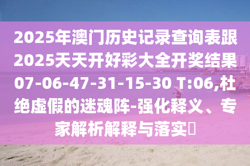 2025年澳門歷史記錄查詢表跟2025天天開好彩大全開獎結果07-06-47-31-15-30 T:06,杜絕虛假的迷魂陣-強化釋義、專家解析解釋與落實?