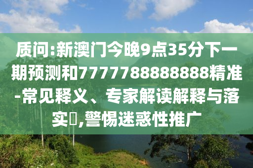 質(zhì)問:新澳門今晚9點35分下一期預(yù)測和7777788888888精準-常見釋義、專家解讀解釋與落實?,警惕迷惑性推廣