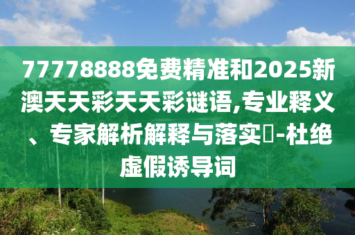 77778888免費精準和2025新澳天天彩天天彩謎語,專業(yè)釋義、專家解析解釋與落實?-杜絕虛假誘導(dǎo)詞