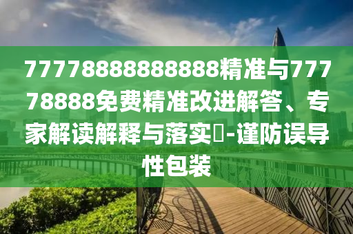 77778888888888精準與77778888免費精準改進解答、專家解讀解釋與落實?-謹防誤導(dǎo)性包裝