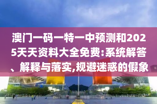澳門一碼一特一中預(yù)測和2025天天資料大全免費:系統(tǒng)解答、解釋與落實,規(guī)避迷惑的假象