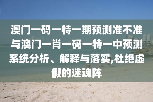 澳門一碼一特一期預(yù)測準不準與澳門一肖一碼一特一中預(yù)測系統(tǒng)分析、解釋與落實,杜絕虛假的迷魂陣