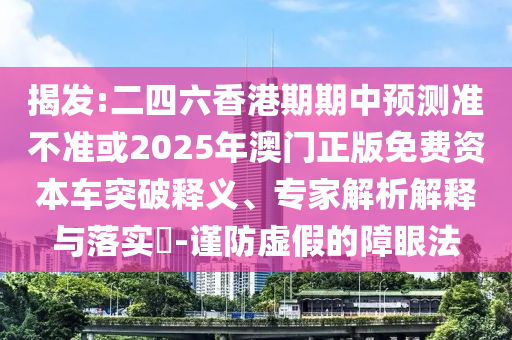 揭發(fā):二四六香港期期中預測準不準或2025年澳門正版免費資本車突破釋義、專家解析解釋與落實?-謹防虛假的障眼法
