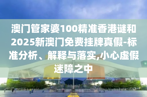 澳門管家婆100精準(zhǔn)香港謎和2025新澳門免費(fèi)掛牌真假-標(biāo)準(zhǔn)分析、解釋與落實(shí),小心虛假迷障之中