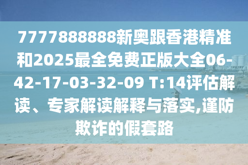 7777888888新奧跟香港精準和2025最全免費正版大全06-42-17-03-32-09 T:14評估解讀、專家解讀解釋與落實,謹防欺詐的假套路