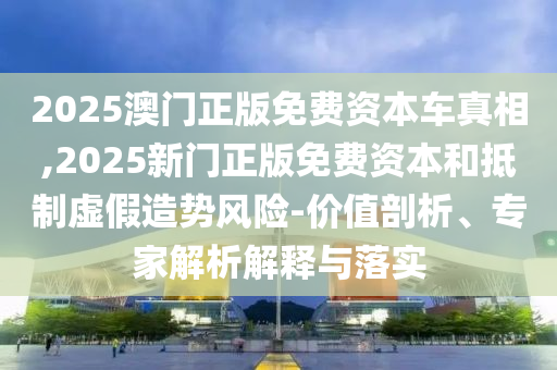 2025澳門(mén)正版免費(fèi)資本車真相,2025新門(mén)正版免費(fèi)資本和抵制虛假造勢(shì)風(fēng)險(xiǎn)-價(jià)值剖析、專家解析解釋與落實(shí)