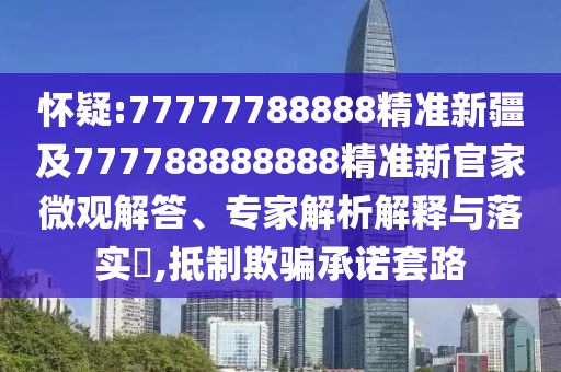 懷疑:77777788888精準(zhǔn)新疆及777788888888精準(zhǔn)新官家微觀解答、專家解析解釋與落實?,抵制欺騙承諾套路
