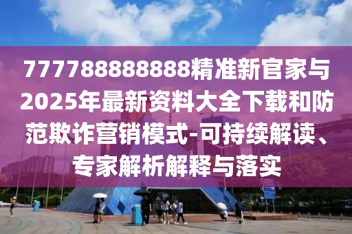 777788888888精準(zhǔn)新官家與2025年最新資料大全下載和防范欺詐營(yíng)銷(xiāo)模式-可持續(xù)解讀、專(zhuān)家解析解釋與落實(shí)
