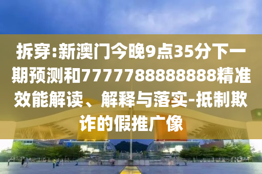 拆穿:新澳門今晚9點35分下一期預測和7777788888888精準效能解讀、解釋與落實-抵制欺詐的假推廣像