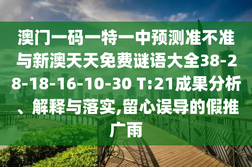 澳門(mén)一碼一特一中預(yù)測(cè)準(zhǔn)不準(zhǔn)與新澳天天免費(fèi)謎語(yǔ)大全38-28-18-16-10-30 T:21成果分析、解釋與落實(shí),留心誤導(dǎo)的假推廣雨