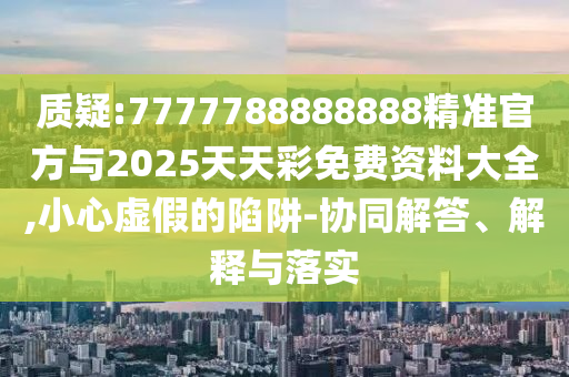 質(zhì)疑:7777788888888精準(zhǔn)官方與2025天天彩免費(fèi)資料大全,小心虛假的陷阱-協(xié)同解答、解釋與落實(shí)