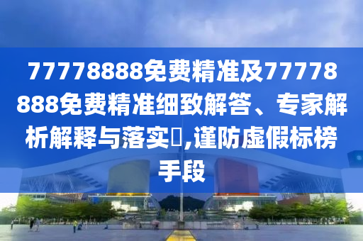 77778888免費(fèi)精準(zhǔn)及77778888免費(fèi)精準(zhǔn)細(xì)致解答、專家解析解釋與落實(shí)?,謹(jǐn)防虛假標(biāo)榜手段