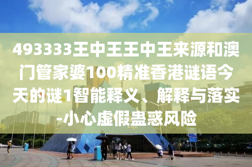493333王中王王中王來源和澳門管家婆100精準(zhǔn)香港謎語今天的謎1智能釋義、解釋與落實(shí)-小心虛假蠱惑風(fēng)險(xiǎn)