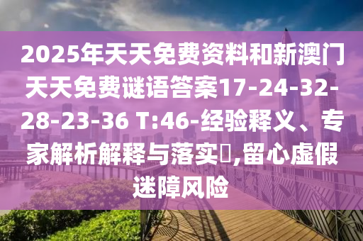 2025年天天免費(fèi)資料和新澳門天天免費(fèi)謎語(yǔ)答案17-24-32-28-23-36 T:46-經(jīng)驗(yàn)釋義、專家解析解釋與落實(shí)?,留心虛假迷障風(fēng)險(xiǎn)