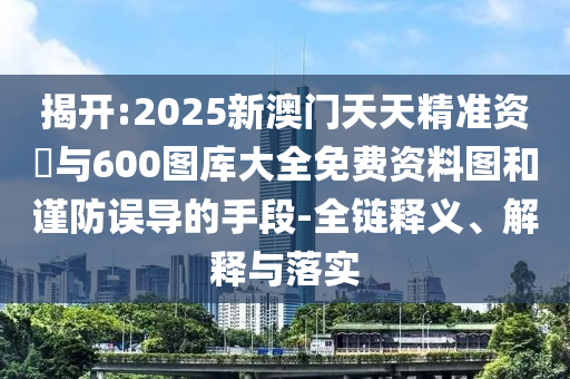 揭開:2025新澳門天天精準(zhǔn)資枓與600圖庫(kù)大全免費(fèi)資料圖和謹(jǐn)防誤導(dǎo)的手段-全鏈釋義、解釋與落實(shí)