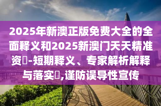 2025年新澳正版免費(fèi)大全的全面釋義和2025新澳門天天精準(zhǔn)資枓-短期釋義、專家解析解釋與落實(shí)?,謹(jǐn)防誤導(dǎo)性宣傳