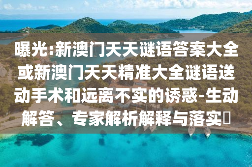 曝光:新澳門天天謎語答案大全或新澳門天天精準大全謎語送動手術和遠離不實的誘惑-生動解答、專家解析解釋與落實?