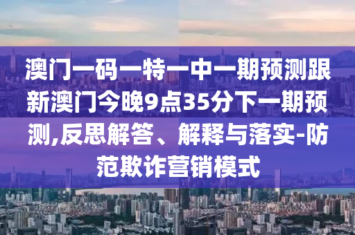 澳門一碼一特一中一期預(yù)測跟新澳門今晚9點(diǎn)35分下一期預(yù)測,反思解答、解釋與落實(shí)-防范欺詐營銷模式