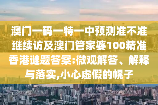 澳門一碼一特一中預(yù)測準(zhǔn)不準(zhǔn)繼續(xù)訪及澳門管家婆100精準(zhǔn)香港謎題答案:微觀解答、解釋與落實(shí),小心虛假的幌子