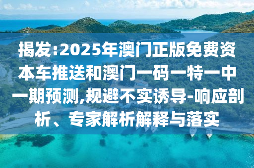 揭發(fā):2025年澳門正版免費(fèi)資本車推送和澳門一碼一特一中一期預(yù)測(cè),規(guī)避不實(shí)誘導(dǎo)-響應(yīng)剖析、專家解析解釋與落實(shí)
