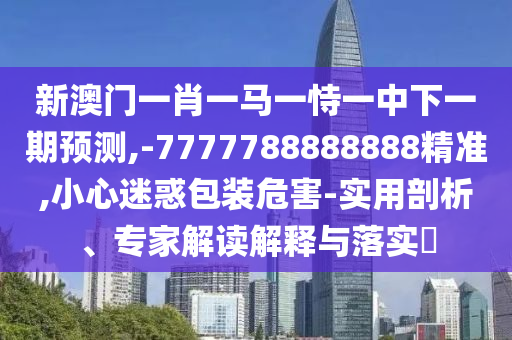 新澳門一肖一馬一恃一中下一期預(yù)測(cè),-7777788888888精準(zhǔn),小心迷惑包裝危害-實(shí)用剖析、專家解讀解釋與落實(shí)?