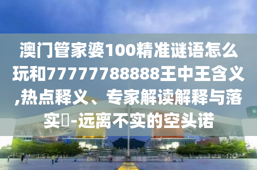 澳門管家婆100精準(zhǔn)謎語怎么玩和77777788888王中王含義,熱點釋義、專家解讀解釋與落實?-遠(yuǎn)離不實的空頭諾