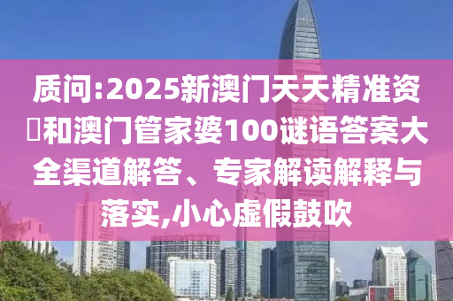 質(zhì)問(wèn):2025新澳門天天精準(zhǔn)資枓和澳門管家婆100謎語(yǔ)答案大全渠道解答、專家解讀解釋與落實(shí),小心虛假鼓吹