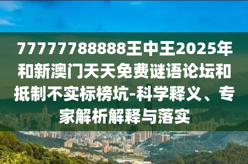 77777788888王中王2025年和新澳門(mén)天天免費(fèi)謎語(yǔ)論壇和抵制不實(shí)標(biāo)榜坑-科學(xué)釋義、專家解析解釋與落實(shí)