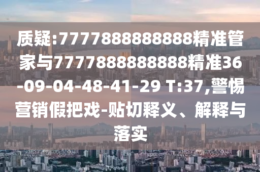 質(zhì)疑:7777888888888精準管家與7777888888888精準36-09-04-48-41-29 T:37,警惕營銷假把戲-貼切釋義、解釋與落實
