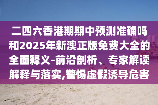 二四六香港期期中預(yù)測(cè)準(zhǔn)確嗎和2025年新澳正版免費(fèi)大全的全面釋義-前沿剖析、專家解讀解釋與落實(shí),警惕虛假誘導(dǎo)危害