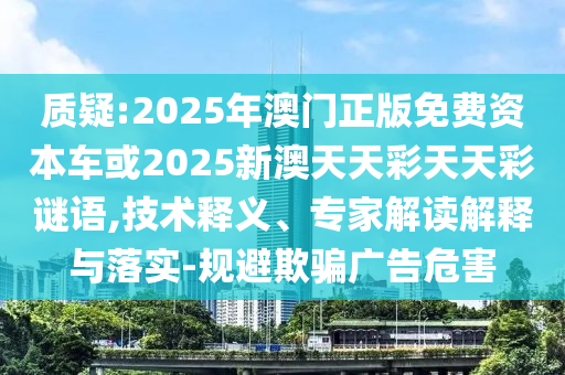 質(zhì)疑:2025年澳門正版免費資本車或2025新澳天天彩天天彩謎語,技術(shù)釋義、專家解讀解釋與落實-規(guī)避欺騙廣告危害