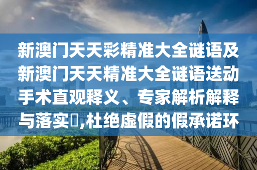 新澳門(mén)天天彩精準(zhǔn)大全謎語(yǔ)及新澳門(mén)天天精準(zhǔn)大全謎語(yǔ)送動(dòng)手術(shù)直觀釋義、專家解析解釋與落實(shí)?,杜絕虛假的假承諾環(huán)