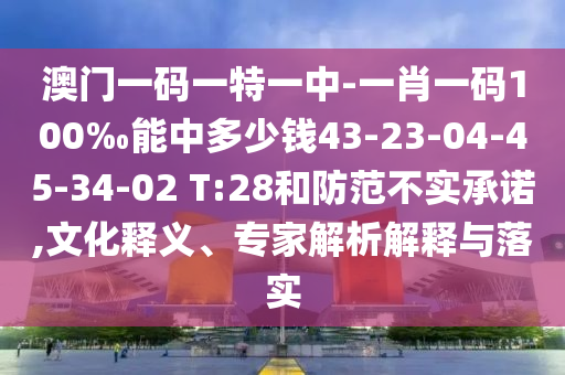 澳門一碼一特一中-一肖一碼100‰能中多少錢43-23-04-45-34-02 T:28和防范不實(shí)承諾,文化釋義、專家解析解釋與落實(shí)