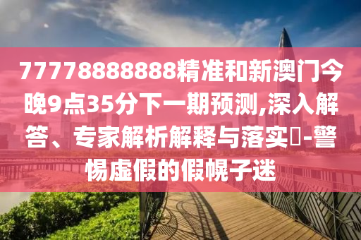 77778888888精準(zhǔn)和新澳門(mén)今晚9點(diǎn)35分下一期預(yù)測(cè),深入解答、專(zhuān)家解析解釋與落實(shí)?-警惕虛假的假幌子迷