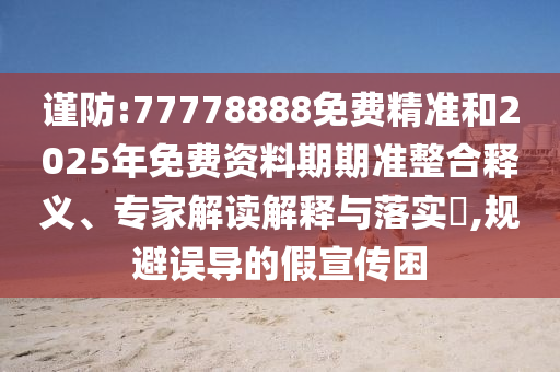 謹(jǐn)防:77778888免費(fèi)精準(zhǔn)和2025年免費(fèi)資料期期準(zhǔn)整合釋義、專家解讀解釋與落實(shí)?,規(guī)避誤導(dǎo)的假宣傳困