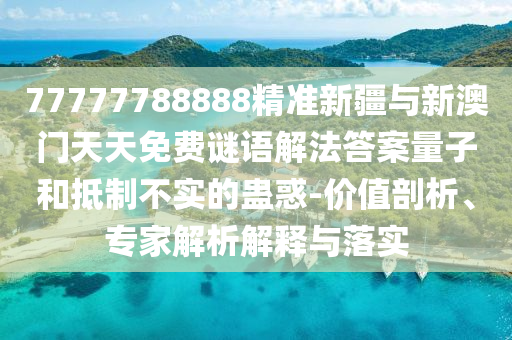77777788888精準(zhǔn)新疆與新澳門天天免費(fèi)謎語解法答案量子和抵制不實(shí)的蠱惑-價(jià)值剖析、專家解析解釋與落實(shí)