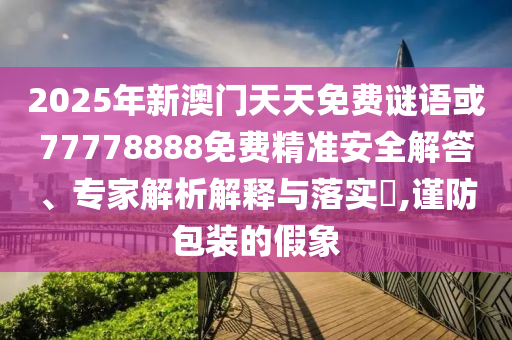2025年新澳門天天免費(fèi)謎語或77778888免費(fèi)精準(zhǔn)安全解答、專家解析解釋與落實(shí)?,謹(jǐn)防包裝的假象