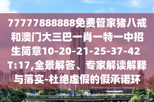 77777888888免費管家豬八戒和澳門大三巴一肖一特一中招生簡章10-20-21-25-37-42 T:17,全景解答、專家解讀解釋與落實-杜絕虛假的假承諾環(huán)