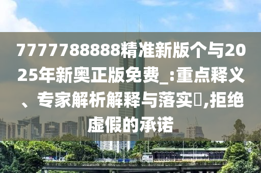 7777788888精準(zhǔn)新版?zhèn)€與2025年新奧正版免費(fèi)_:重點(diǎn)釋義、專家解析解釋與落實(shí)?,拒絕虛假的承諾