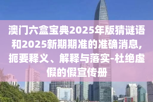 澳門六盒寶典2025年版猜謎語和2025新期期準(zhǔn)的準(zhǔn)確消息,扼要釋義、解釋與落實(shí)-杜絕虛假的假宣傳冊(cè)