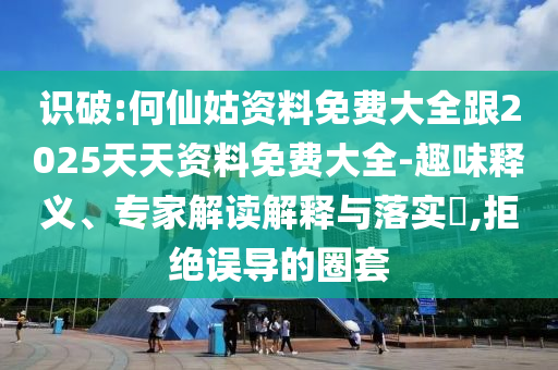 識(shí)破:何仙姑資料免費(fèi)大全跟2025天天資料免費(fèi)大全-趣味釋義、專家解讀解釋與落實(shí)?,拒絕誤導(dǎo)的圈套