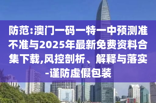 防范:澳門一碼一特一中預(yù)測(cè)準(zhǔn)不準(zhǔn)與2025年最新免費(fèi)資料合集下載,風(fēng)控剖析、解釋與落實(shí)-謹(jǐn)防虛假包裝
