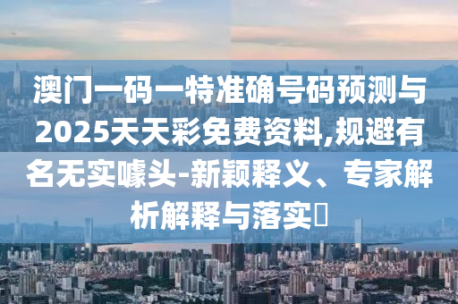 澳門一碼一特準(zhǔn)確號(hào)碼預(yù)測(cè)與2025天天彩免費(fèi)資料,規(guī)避有名無實(shí)噱頭-新穎釋義、專家解析解釋與落實(shí)?