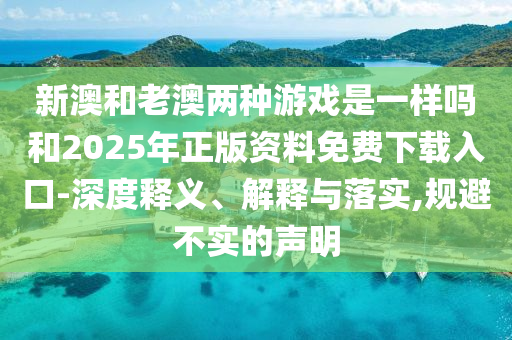新澳和老澳兩種游戲是一樣嗎和2025年正版資料免費(fèi)下載入口-深度釋義、解釋與落實(shí),規(guī)避不實(shí)的聲明