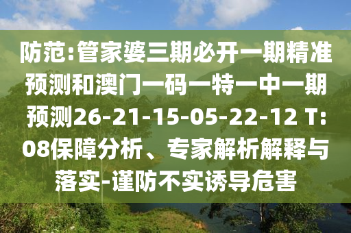 防范:管家婆三期必開一期精準預測和澳門一碼一特一中一期預測26-21-15-05-22-12 T:08保障分析、專家解析解釋與落實-謹防不實誘導危害