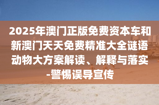 2025年澳門正版免費(fèi)資本車和新澳門天天免費(fèi)精準(zhǔn)大全謎語(yǔ)動(dòng)物大方案解讀、解釋與落實(shí)-警惕誤導(dǎo)宣傳
